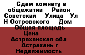 Сдам комнату в общежитии  › Район ­ Советский  › Улица ­ Ул.Н.Островского  › Дом ­ 134 › Общая площадь ­ 12 › Цена ­ 7 000 - Астраханская обл., Астрахань г. Недвижимость » Помещения аренда   . Астраханская обл.,Астрахань г.